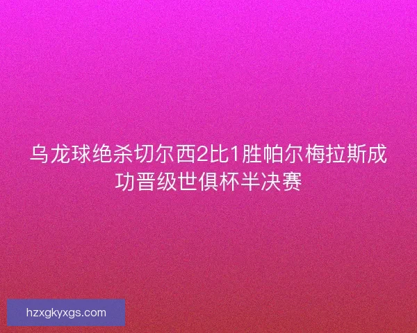 乌龙球绝杀切尔西2比1胜帕尔梅拉斯成功晋级世俱杯半决赛