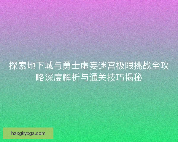 探索地下城与勇士虚妄迷宫极限挑战全攻略深度解析与通关技巧揭秘