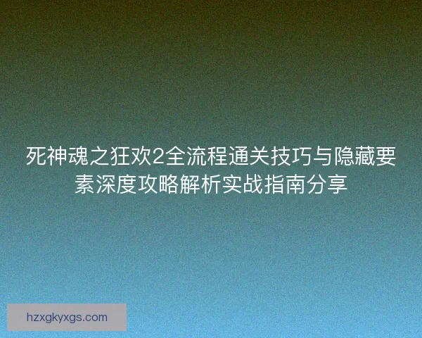 死神魂之狂欢2全流程通关技巧与隐藏要素深度攻略解析实战指南分享