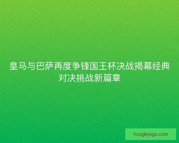 皇马与巴萨再度争锋国王杯决战揭幕经典对决挑战新篇章