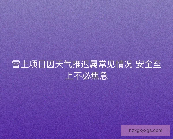 雪上项目因天气推迟属常见情况 安全至上不必焦急 雪上项目因天气推迟属常见情况 安全至上不必焦急