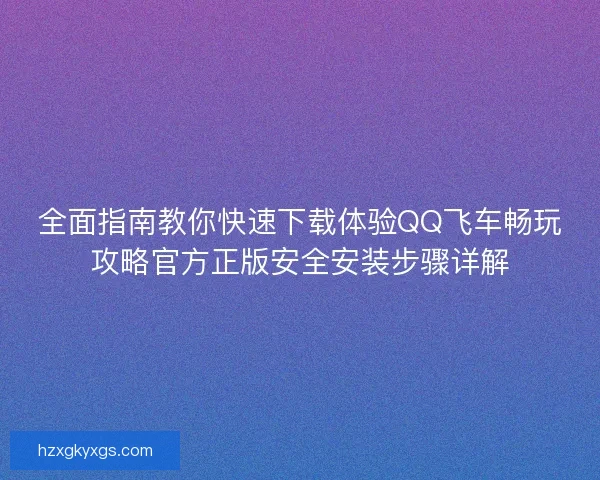 全面指南教你快速下载体验QQ飞车畅玩攻略官方正版安全安装步骤详解 全面指南教你快速下载体验QQ飞车畅玩攻略官方正版安全安装步骤详解