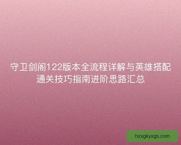 守卫剑阁122版本全流程详解与英雄搭配通关技巧指南进阶思路汇总