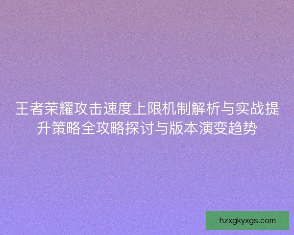 王者荣耀攻击速度上限机制解析与实战提升策略全攻略探讨与版本演变趋势