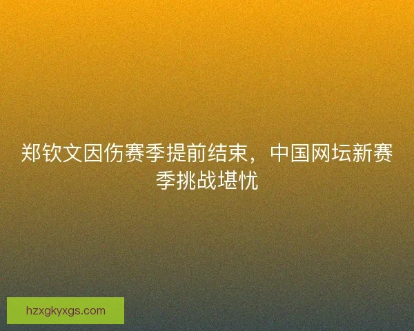 郑钦文因伤赛季提前结束,中国网坛新赛季挑战堪忧 郑钦文因伤赛季提前结束,中国网坛新赛季挑战堪忧