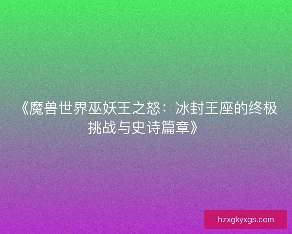 《魔兽世界巫妖王之怒:冰封王座的终极挑战与史诗篇章》 《魔兽世界巫妖王之怒:冰封王座的终极挑战与史诗篇章》