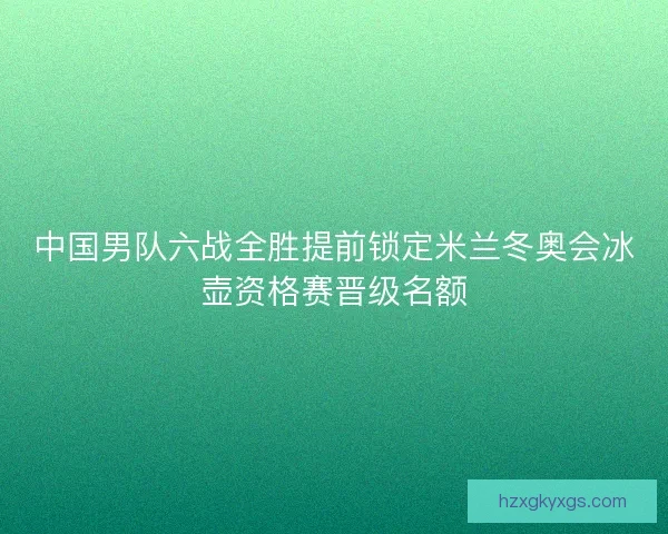 中国男队六战全胜提前锁定米兰冬奥会冰壶资格赛晋级名额 中国男队六战全胜提前锁定米兰冬奥会冰壶资格赛晋级名额