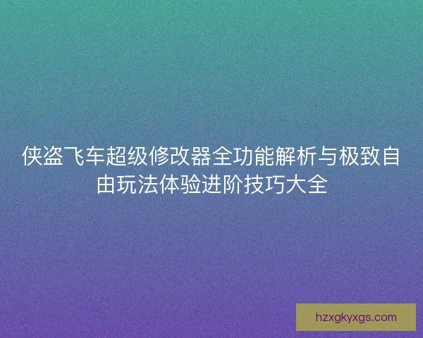 侠盗飞车超级修改器全功能解析与极致自由玩法体验进阶技巧大全