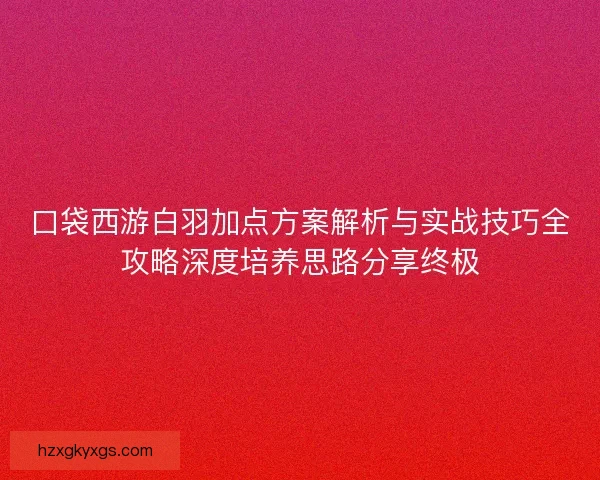 口袋西游白羽加点方案解析与实战技巧全攻略深度培养思路分享终极