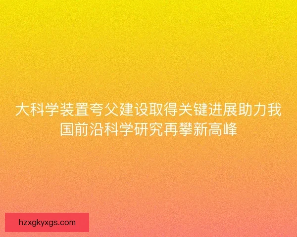 大科学装置夸父建设取得关键进展助力我国前沿科学研究再攀新高峰