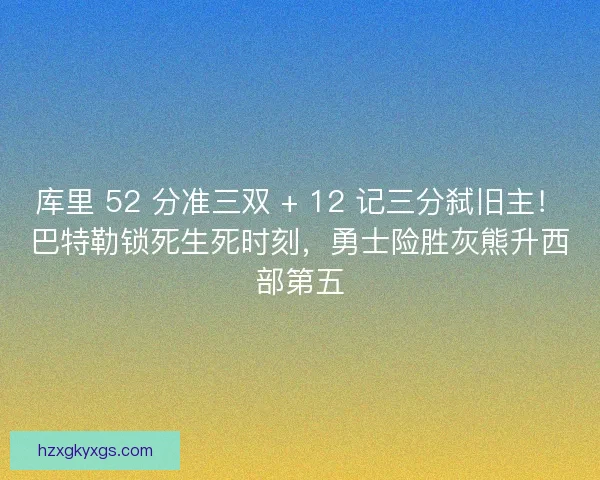 库里 52 分准三双 + 12 记三分弑旧主！巴特勒锁死生死时刻，勇士险胜灰熊升西部第五