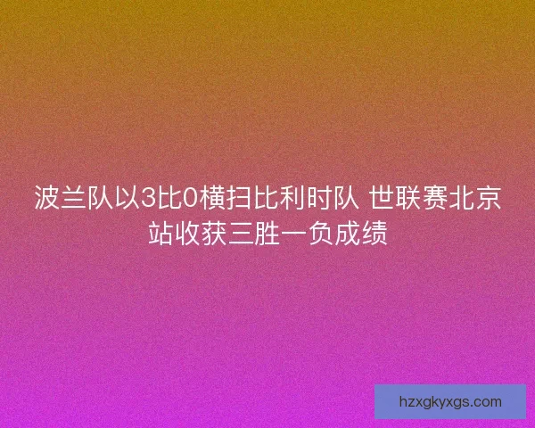 波兰队以3比0横扫比利时队 世联赛北京站收获三胜一负成绩