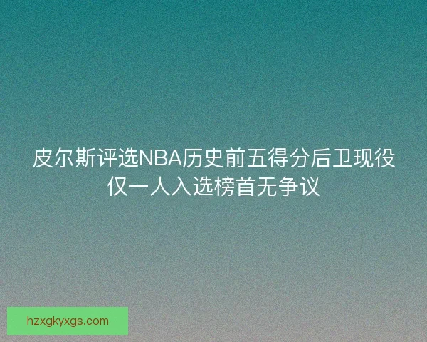 皮尔斯评选NBA历史前五得分后卫现役仅一人入选榜首无争议