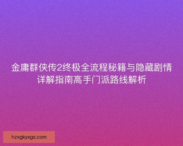 金庸群侠传2终极全流程秘籍与隐藏剧情详解指南高手门派路线解析