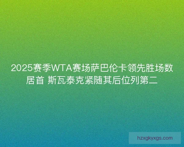 2025赛季WTA赛场萨巴伦卡领先胜场数居首 斯瓦泰克紧随其后位列第二