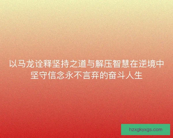 以马龙诠释坚持之道与解压智慧在逆境中坚守信念永不言弃的奋斗人生