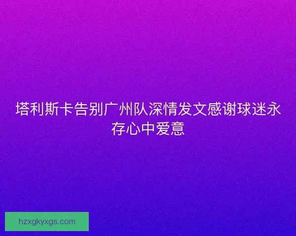 塔利斯卡告别广州队深情发文感谢球迷永存心中爱意