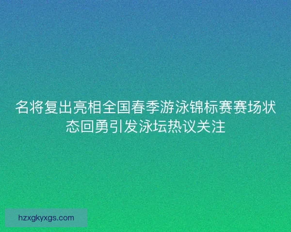 名将复出亮相全国春季游泳锦标赛赛场状态回勇引发泳坛热议关注 名将复出亮相全国春季游泳锦标赛赛场状态回勇引发泳坛热议关注