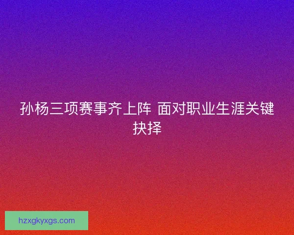 孙杨三项赛事齐上阵 面对职业生涯关键抉择 孙杨三项赛事齐上阵 面对职业生涯关键抉择