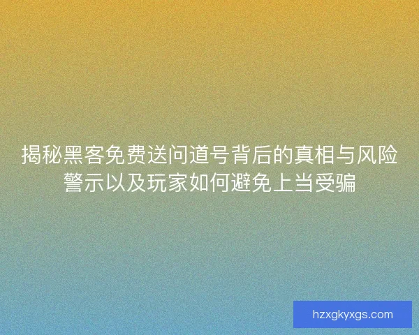揭秘黑客免费送问道号背后的真相与风险警示以及玩家如何避免上当受骗