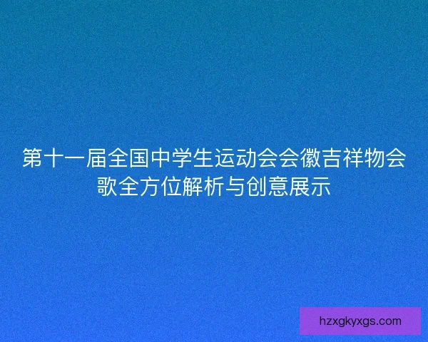 第十一届全国中学生运动会会徽吉祥物会歌全方位解析与创意展示 第十一届全国中学生运动会会徽吉祥物会歌全方位解析与创意展示