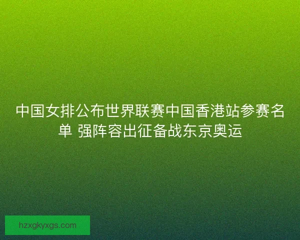 中国女排公布世界联赛中国香港站参赛名单 强阵容出征备战东京奥运