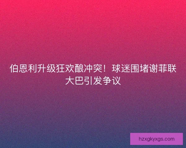 伯恩利升级狂欢酿冲突！球迷围堵谢菲联大巴引发争议