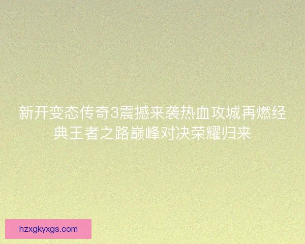 新开变态传奇3震撼来袭热血攻城再燃经典王者之路巅峰对决荣耀归来