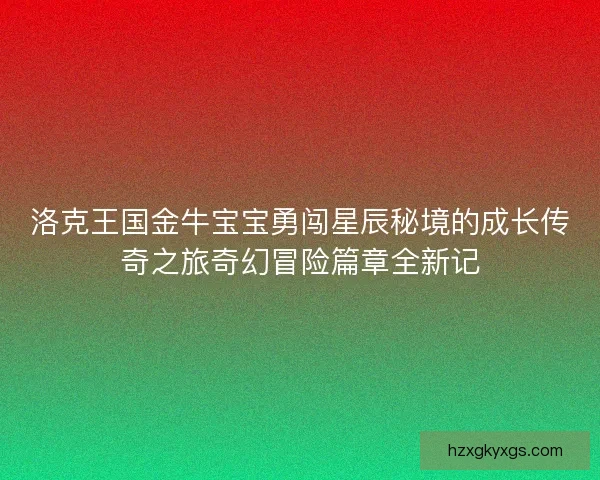 洛克王国金牛宝宝勇闯星辰秘境的成长传奇之旅奇幻冒险篇章全新记