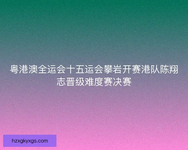 粤港澳全运会十五运会攀岩开赛港队陈翔志晋级难度赛决赛