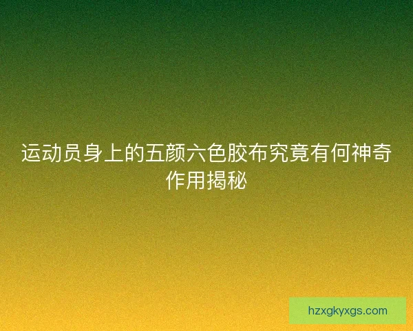运动员身上的五颜六色胶布究竟有何神奇作用揭秘