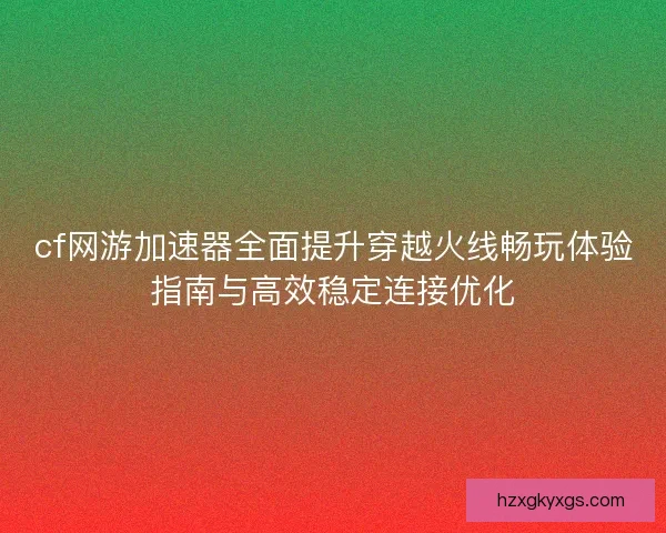 cf网游加速器全面提升穿越火线畅玩体验指南与高效稳定连接优化