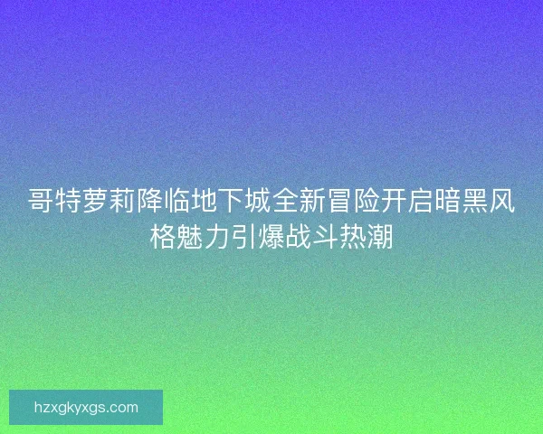 哥特萝莉降临地下城全新冒险开启暗黑风格魅力引爆战斗热潮