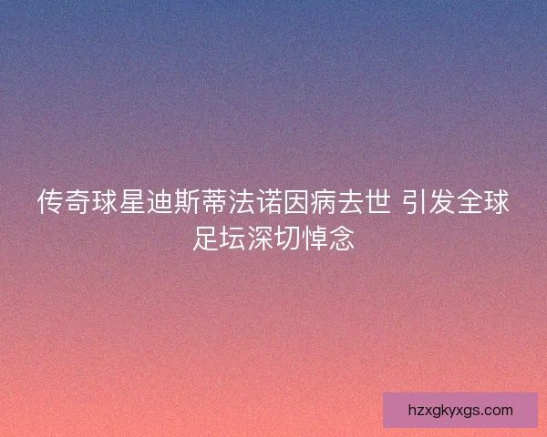 传奇球星迪斯蒂法诺因病去世 引发全球足坛深切悼念