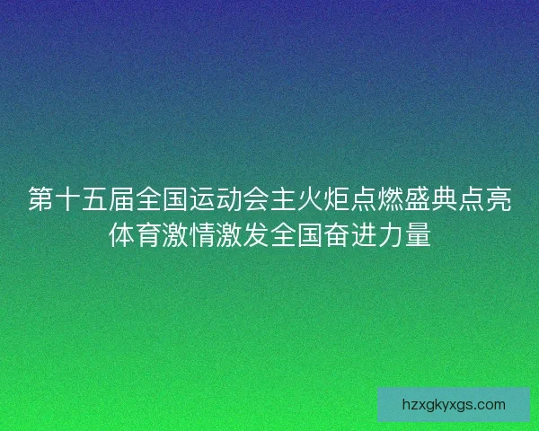 第十五届全国运动会主火炬点燃盛典点亮体育激情激发全国奋进力量