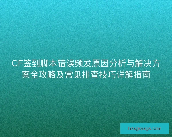 CF签到脚本错误频发原因分析与解决方案全攻略及常见排查技巧详解指南