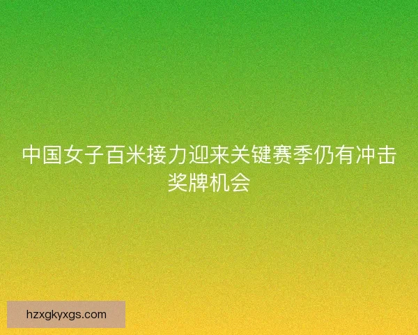 中国女子百米接力迎来关键赛季仍有冲击奖牌机会