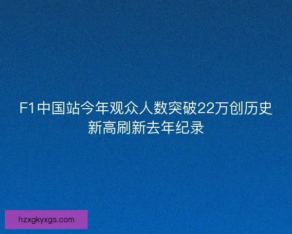 F1中国站今年观众人数突破22万创历史新高刷新去年纪录 F1中国站今年观众人数突破22万创历史新高刷新去年纪录