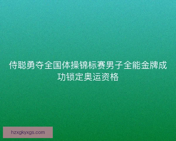 侍聪勇夺全国体操锦标赛男子全能金牌成功锁定奥运资格 侍聪勇夺全国体操锦标赛男子全能金牌成功锁定奥运资格