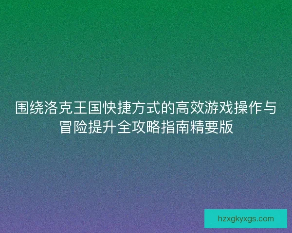 围绕洛克王国快捷方式的高效游戏操作与冒险提升全攻略指南精要版 围绕洛克王国快捷方式的高效游戏操作与冒险提升全攻略指南精要版