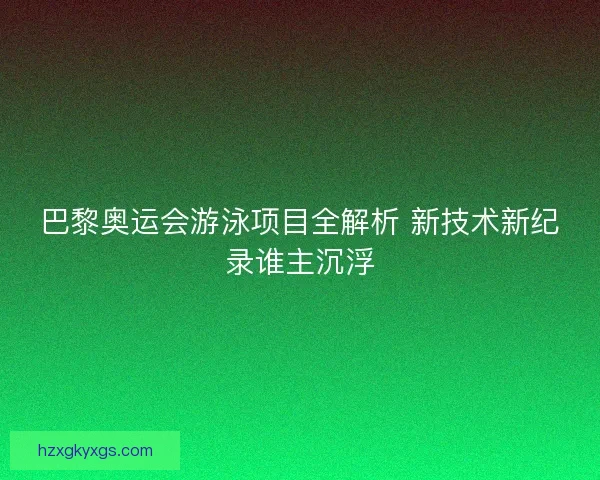 巴黎奥运会游泳项目全解析 新技术新纪录谁主沉浮 巴黎奥运会游泳项目全解析 新技术新纪录谁主沉浮