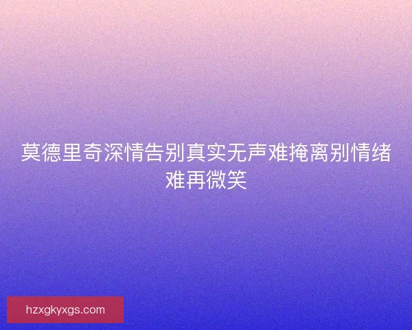 莫德里奇深情告别真实无声难掩离别情绪难再微笑 莫德里奇深情告别真实无声难掩离别情绪难再微笑
