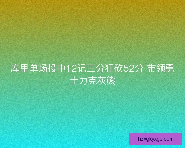 库里单场投中12记三分狂砍52分 带领勇士力克灰熊 库里单场投中12记三分狂砍52分 带领勇士力克灰熊